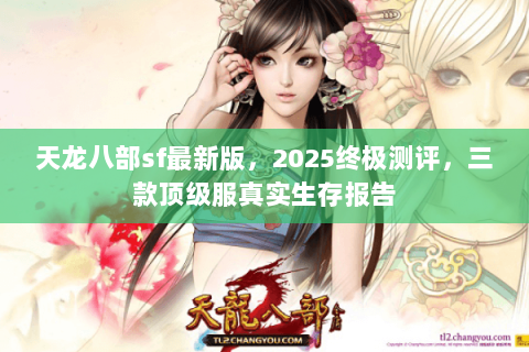 天龙八部sf最新版,2025终极测评,三款顶级服真实生存报告 天龙八部sf最新版,2025终极测评,三款顶级服真实生存报告
