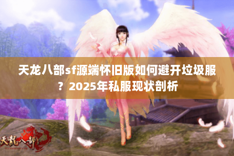 天龙八部sf源端怀旧版如何避开垃圾服?2025年私服现状剖析 天龙八部sf源端怀旧版如何避开垃圾服?2025年私服现状剖析