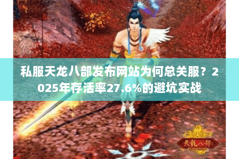 私服天龙八部发布网站为何总关服？2025年存活率27.6%的避坑实战