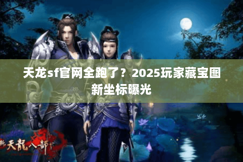 天龙sf官网全跑了？2025玩家藏宝图新坐标曝光