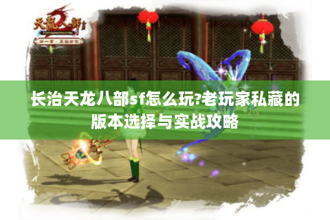 长治天龙八部sf怎么玩?老玩家私藏的版本选择与实战攻略 长治天龙八部sf怎么玩?老玩家私藏的版本选择与实战攻略