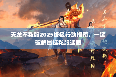 天龙不私服2025终极行动指南,一键破解最佳私服迷局 天龙不私服2025终极行动指南,一键破解最佳私服迷局