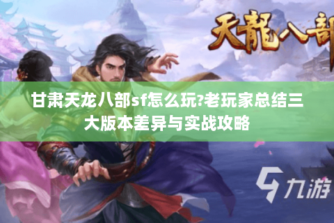 甘肃天龙八部sf怎么玩?老玩家总结三大版本差异与实战攻略