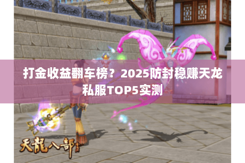 打金收益翻车榜？2025防封稳赚天龙私服TOP5实测