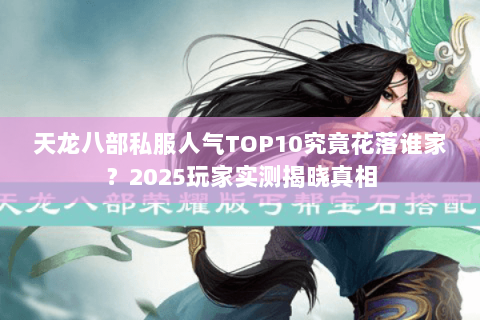 天龙八部私服人气TOP10究竟花落谁家?2025玩家实测揭晓真相 天龙八部私服人气TOP10究竟花落谁家?2025玩家实测揭晓真相