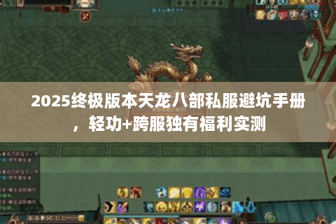 2025终极版本天龙八部私服避坑手册，轻功+跨服独有福利实测