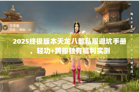 2025终极版本天龙八部私服避坑手册，轻功+跨服独有福利实测