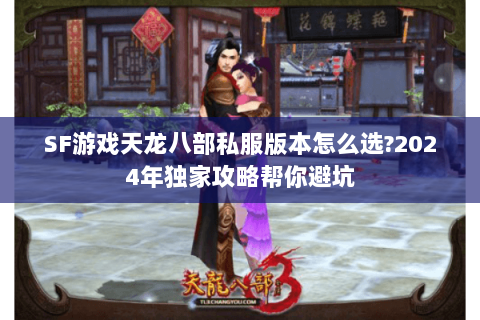 SF游戏天龙八部私服版本怎么选?2024年独家攻略帮你避坑