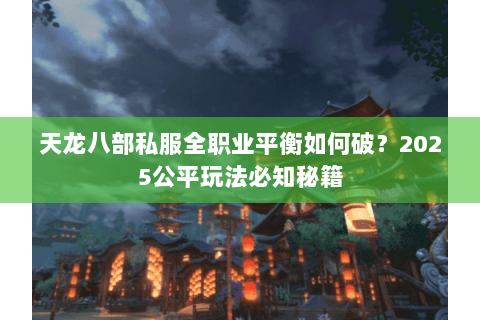 天龙八部私服全职业平衡如何破?2025公平玩法必知秘籍 天龙八部私服全职业平衡如何破?2025公平玩法必知秘籍