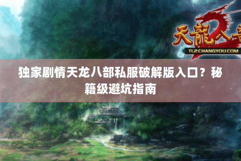 独家剧情天龙八部私服破解版入口？秘籍级避坑指南
