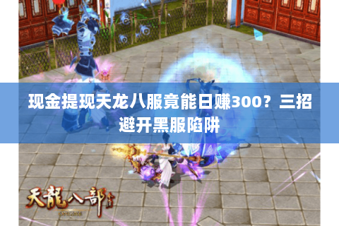 现金提现天龙八服竟能日赚300？三招避开黑服陷阱