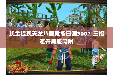现金提现天龙八服竟能日赚300？三招避开黑服陷阱
