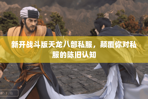 新开战斗版天龙八部私服,颠覆你对私服的陈旧认知 新开战斗版天龙八部私服,颠覆你对私服的陈旧认知