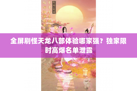 全屏刷怪天龙八部体验哪家强?独家限时高爆名单泄露 全屏刷怪天龙八部体验哪家强?独家限时高爆名单泄露