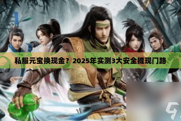 私服元宝换现金?2025年实测3大安全提现门路 私服元宝换现金?2025年实测3大安全提现门路