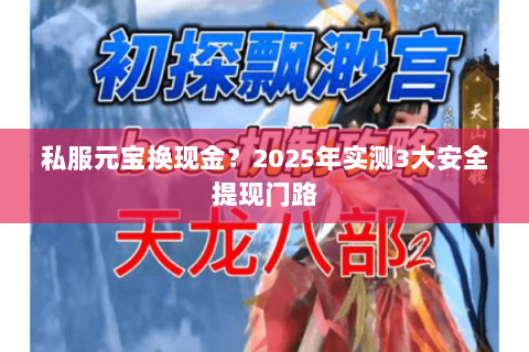 私服元宝换现金?2025年实测3大安全提现门路 私服元宝换现金?2025年实测3大安全提现门路