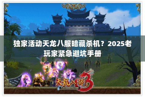 独家活动天龙八服暗藏杀机?2025老玩家紧急避坑手册 独家活动天龙八服暗藏杀机?2025老玩家紧急避坑手册