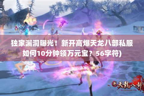 独家漏洞曝光！新开高爆天龙八部私服如何10分钟领万元宝？56字符)