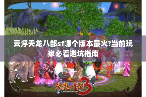 云浮天龙八部sf哪个版本最火?当前玩家必看避坑指南 云浮天龙八部sf哪个版本最火?当前玩家必看避坑指南