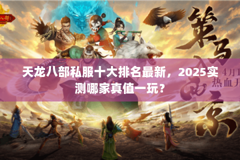天龙八部私服十大排名最新,2025实测哪家真值一玩? 天龙八部私服十大排名最新,2025实测哪家真值一玩?