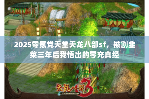 2025零氪党天堂天龙八部sf,被割韭菜三年后我悟出的零充真经 2025零氪党天堂天龙八部sf,被割韭菜三年后我悟出的零充真经