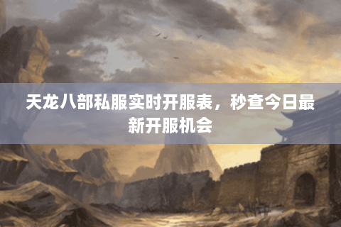 天龙八部私服实时开服表,秒查今日最新开服机会 天龙八部私服实时开服表,秒查今日最新开服机会
