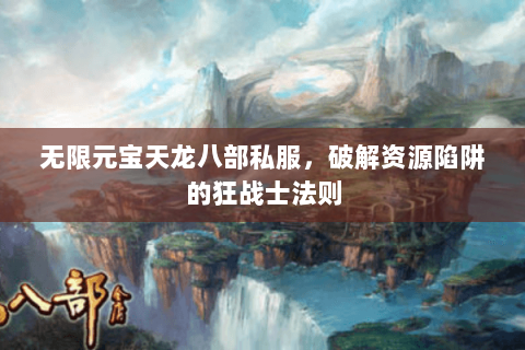 无限元宝天龙八部私服,破解资源陷阱的狂战士法则 无限元宝天龙八部私服,破解资源陷阱的狂战士法则