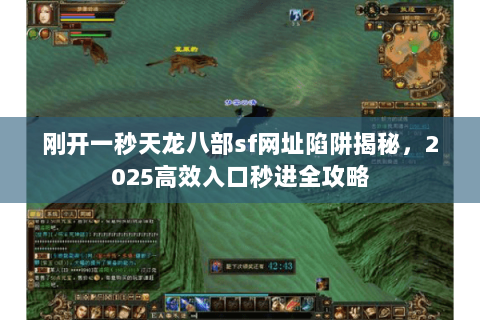 刚开一秒天龙八部sf网址陷阱揭秘，2025高效入口秒进全攻略