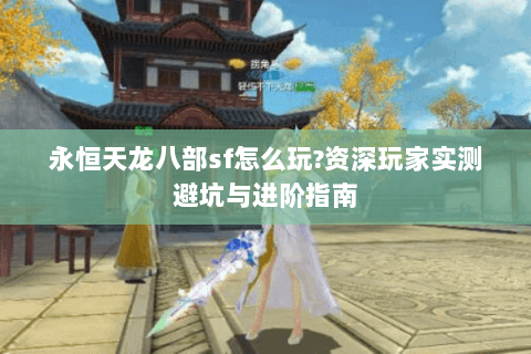 永恒天龙八部sf怎么玩?资深玩家实测避坑与进阶指南 永恒天龙八部sf怎么玩?资深玩家实测避坑与进阶指南