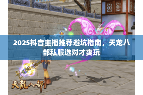 2025抖音主播推荐避坑指南，天龙八部私服选对才爽玩