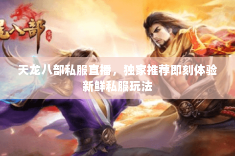 天龙八部私服直播,独家推荐即刻体验新鲜私服玩法 天龙八部私服直播,独家推荐即刻体验新鲜私服玩法
