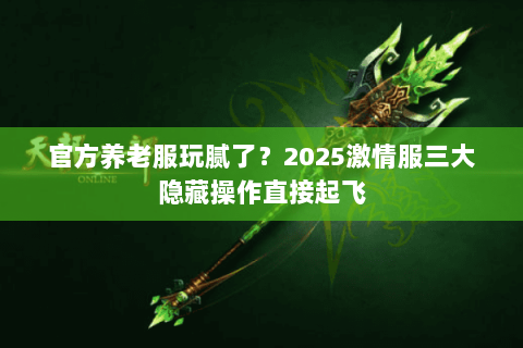 官方养老服玩腻了？2025激情服三大隐藏操作直接起飞