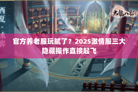 官方养老服玩腻了？2025激情服三大隐藏操作直接起飞