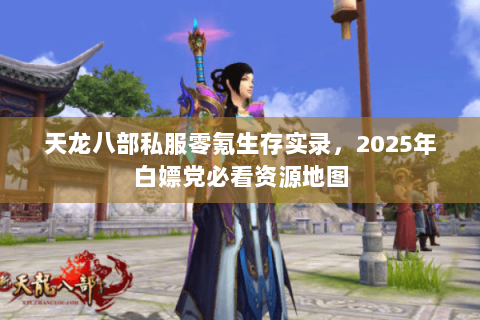 天龙八部私服零氪生存实录,2025年白嫖党必看资源地图 天龙八部私服零氪生存实录,2025年白嫖党必看资源地图