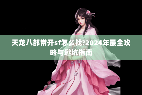 天龙八部常开sf怎么找?2024年最全攻略与避坑指南 天龙八部常开sf怎么找?2024年最全攻略与避坑指南