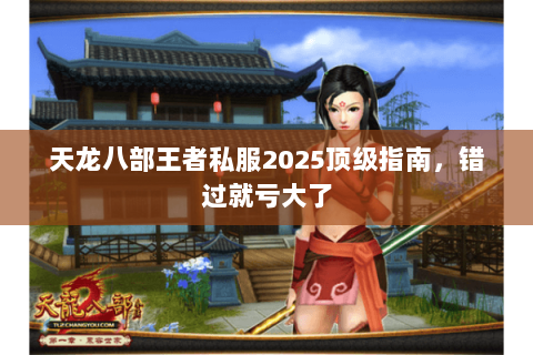 天龙八部王者私服2025顶级指南,错过就亏大了 天龙八部王者私服2025顶级指南,错过就亏大了