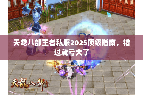 天龙八部王者私服2025顶级指南,错过就亏大了 天龙八部王者私服2025顶级指南,错过就亏大了