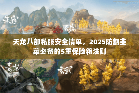 天龙八部私服安全清单，2025防割韭菜必备的5重保险箱法则