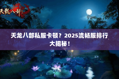 天龙八部私服卡顿?2025流畅服排行大揭秘! 天龙八部私服卡顿?2025流畅服排行大揭秘!