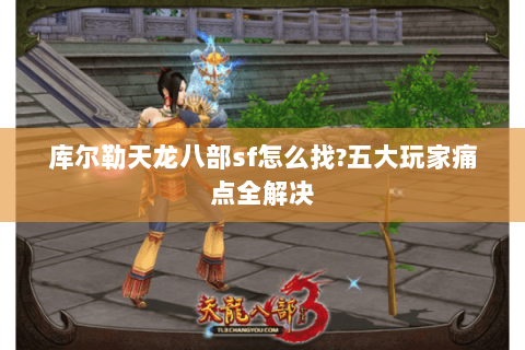 库尔勒天龙八部sf怎么找?五大玩家痛点全解决 库尔勒天龙八部sf怎么找?五大玩家痛点全解决