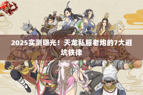 2025实测曝光！天龙私服老炮的7大避坑铁律
