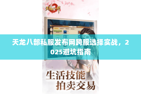 天龙八部私服发布网跨服选择实战，2025避坑指南