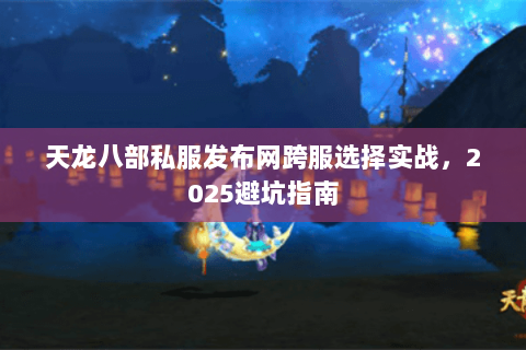 天龙八部私服发布网跨服选择实战,2025避坑指南 天龙八部私服发布网跨服选择实战,2025避坑指南
