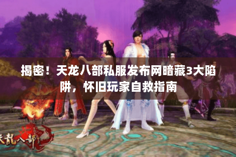 揭密!天龙八部私服发布网暗藏3大陷阱,怀旧玩家自救指南 揭密!天龙八部私服发布网暗藏3大陷阱,怀旧玩家自救指南