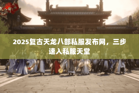 2025复古天龙八部私服发布网,三步速入私服天堂 2025复古天龙八部私服发布网,三步速入私服天堂