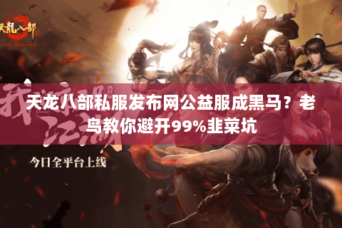 天龙八部私服发布网公益服成黑马?老鸟教你避开99%韭菜坑 天龙八部私服发布网公益服成黑马?老鸟教你避开99%韭菜坑