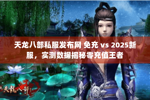 天龙八部私服发布网 免充 vs 2025新服,实测数据揭秘零充值王者 天龙八部私服发布网 免充 vs 2025新服,实测数据揭秘零充值王者