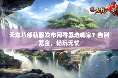 天龙八部私服发布网零氪选哪家?告别氪金,畅玩无忧 天龙八部私服发布网零氪选哪家?告别氪金,畅玩无忧