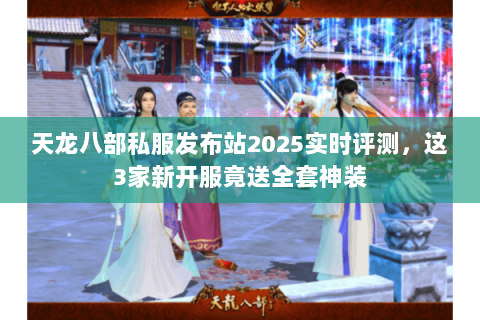 天龙八部私服发布站2025实时评测,这3家新开服竟送全套神装 天龙八部私服发布站2025实时评测,这3家新开服竟送全套神装