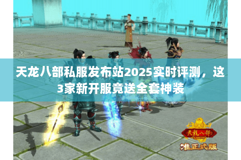 天龙八部私服发布站2025实时评测,这3家新开服竟送全套神装 天龙八部私服发布站2025实时评测,这3家新开服竟送全套神装
